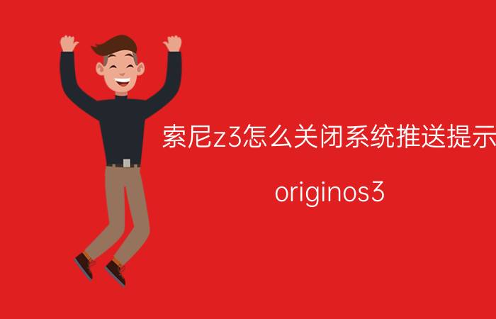 索尼z3怎么关闭系统推送提示 originos3.0什么时候推送？